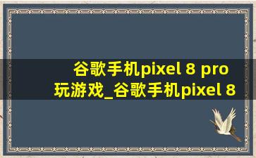 谷歌手机pixel 8 pro玩游戏_谷歌手机pixel 8 pro拆机